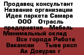 Продавец-консультант › Название организации ­ Идея паркета-Самара, ООО › Отрасль предприятия ­ Мебель › Минимальный оклад ­ 25 000 - Все города Работа » Вакансии   . Тыва респ.,Ак-Довурак г.